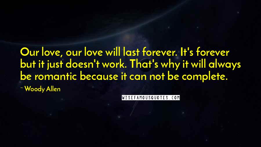 Woody Allen Quotes: Our love, our love will last forever. It's forever but it just doesn't work. That's why it will always be romantic because it can not be complete.