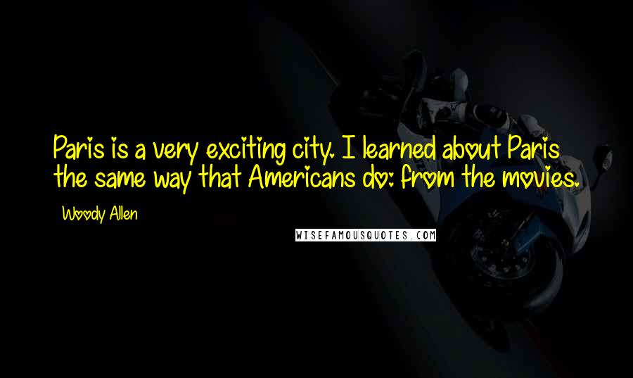 Woody Allen Quotes: Paris is a very exciting city. I learned about Paris the same way that Americans do: from the movies.