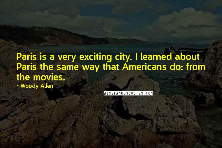 Woody Allen Quotes: Paris is a very exciting city. I learned about Paris the same way that Americans do: from the movies.