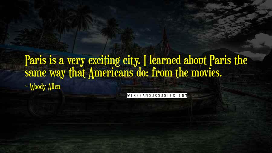 Woody Allen Quotes: Paris is a very exciting city. I learned about Paris the same way that Americans do: from the movies.