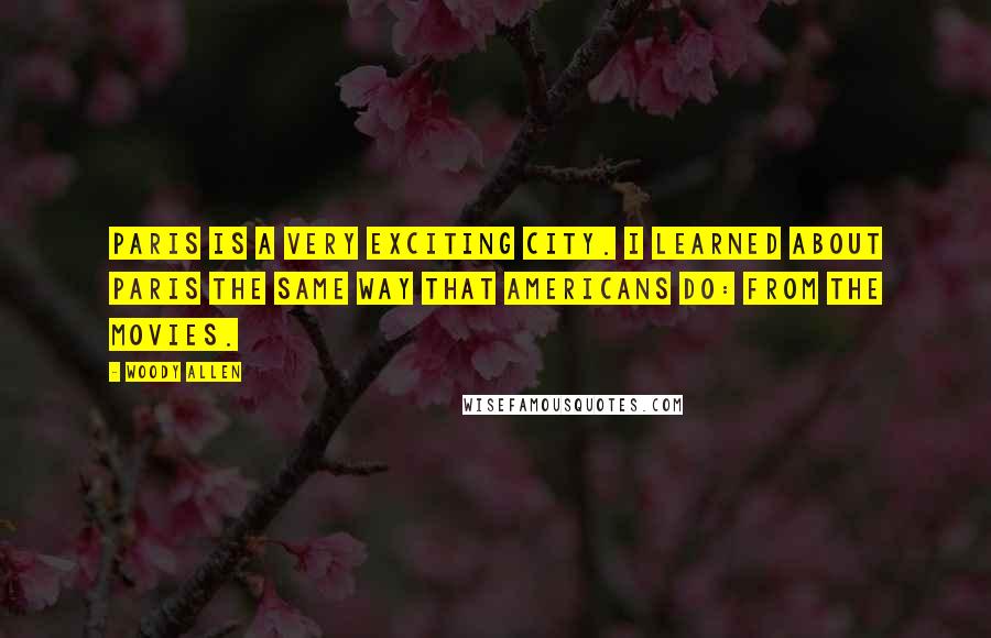 Woody Allen Quotes: Paris is a very exciting city. I learned about Paris the same way that Americans do: from the movies.
