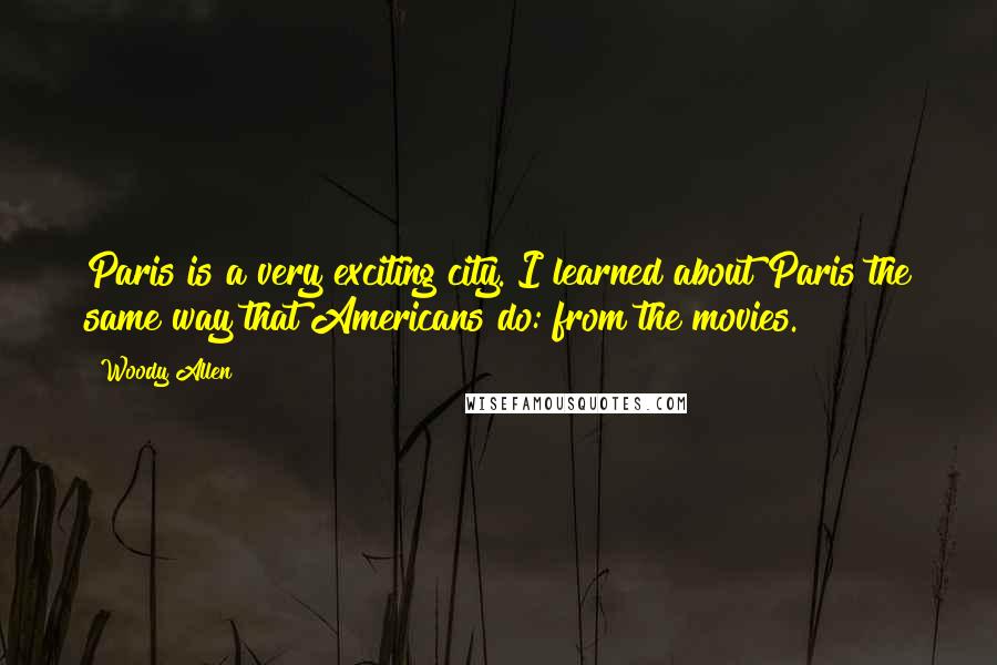 Woody Allen Quotes: Paris is a very exciting city. I learned about Paris the same way that Americans do: from the movies.