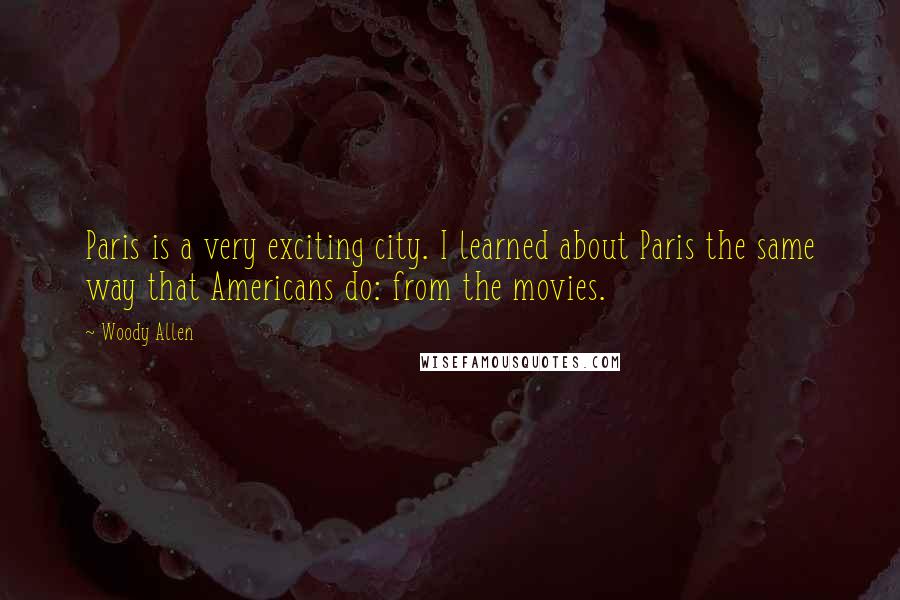 Woody Allen Quotes: Paris is a very exciting city. I learned about Paris the same way that Americans do: from the movies.