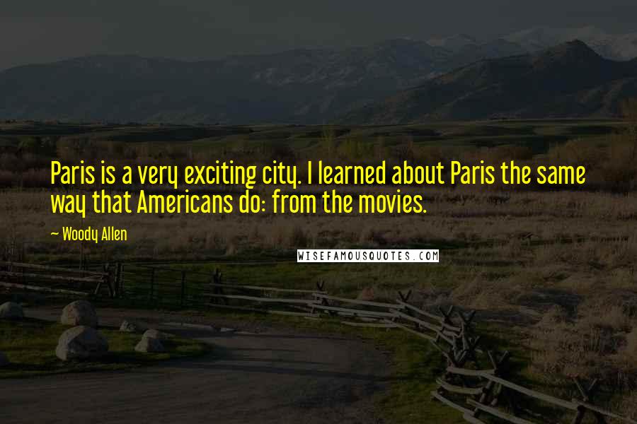 Woody Allen Quotes: Paris is a very exciting city. I learned about Paris the same way that Americans do: from the movies.