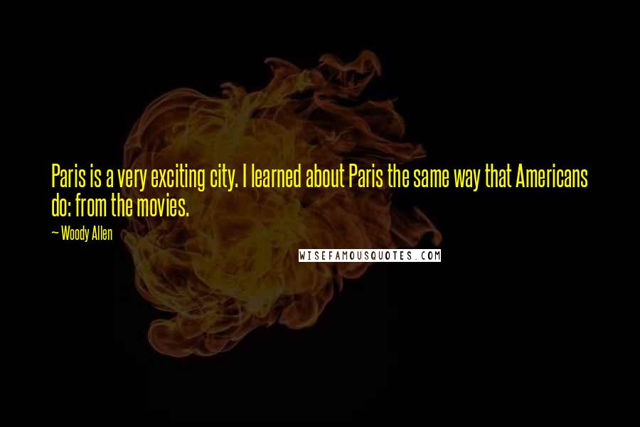 Woody Allen Quotes: Paris is a very exciting city. I learned about Paris the same way that Americans do: from the movies.