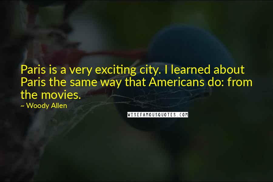 Woody Allen Quotes: Paris is a very exciting city. I learned about Paris the same way that Americans do: from the movies.