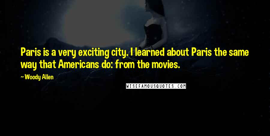 Woody Allen Quotes: Paris is a very exciting city. I learned about Paris the same way that Americans do: from the movies.