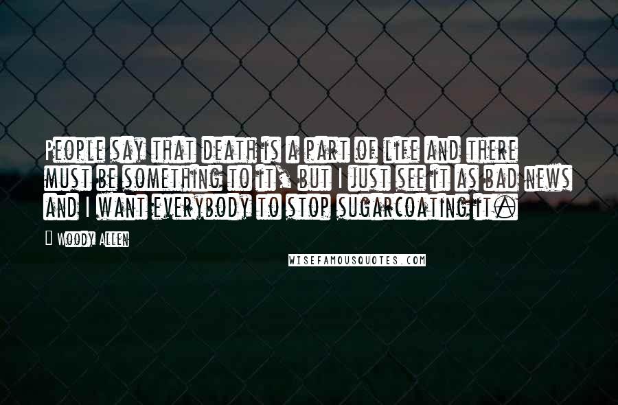 Woody Allen Quotes: People say that death is a part of life and there must be something to it, but I just see it as bad news and I want everybody to stop sugarcoating it.