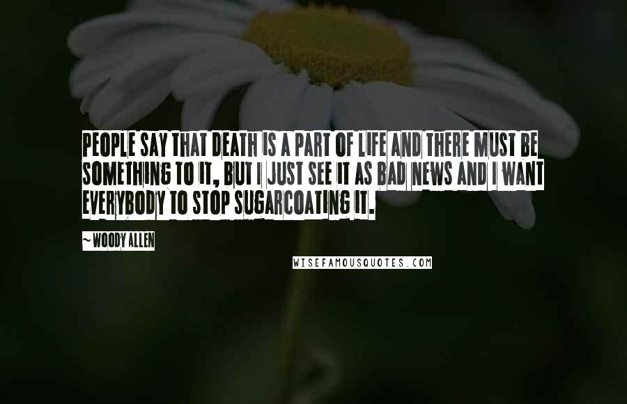 Woody Allen Quotes: People say that death is a part of life and there must be something to it, but I just see it as bad news and I want everybody to stop sugarcoating it.