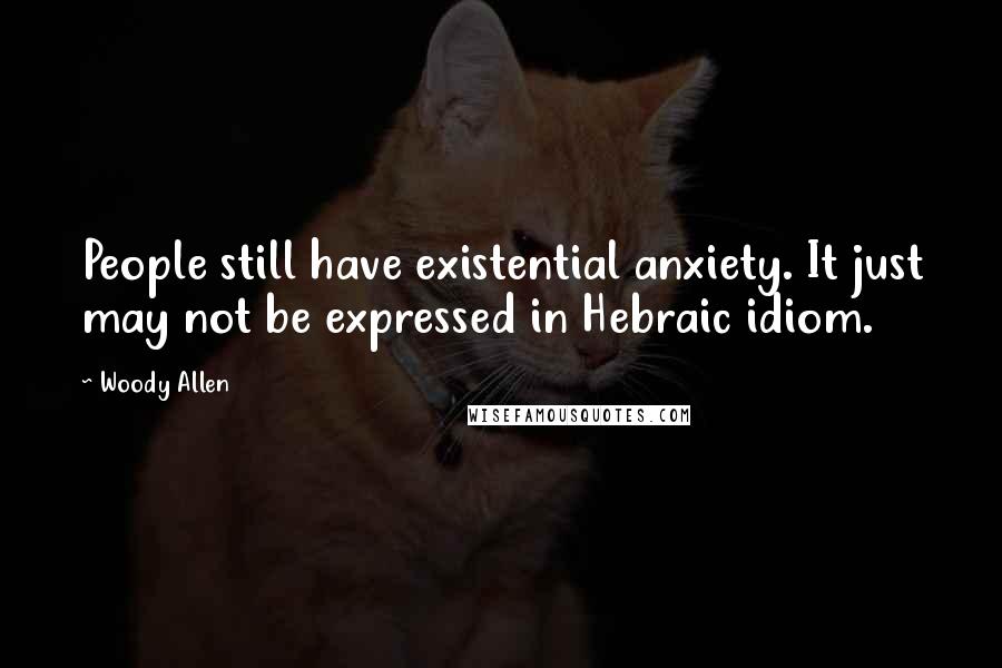 Woody Allen Quotes: People still have existential anxiety. It just may not be expressed in Hebraic idiom.