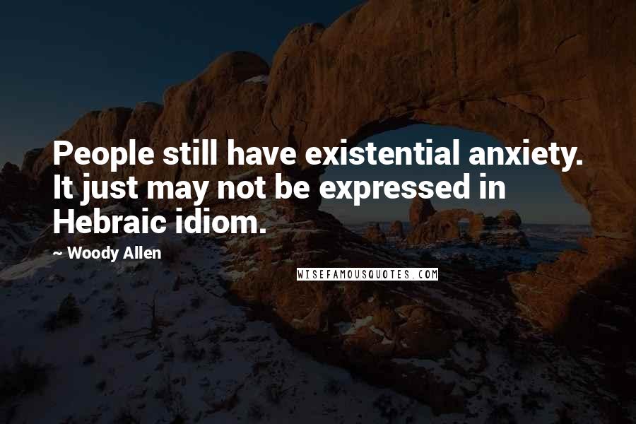 Woody Allen Quotes: People still have existential anxiety. It just may not be expressed in Hebraic idiom.