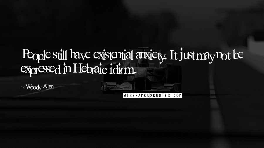 Woody Allen Quotes: People still have existential anxiety. It just may not be expressed in Hebraic idiom.