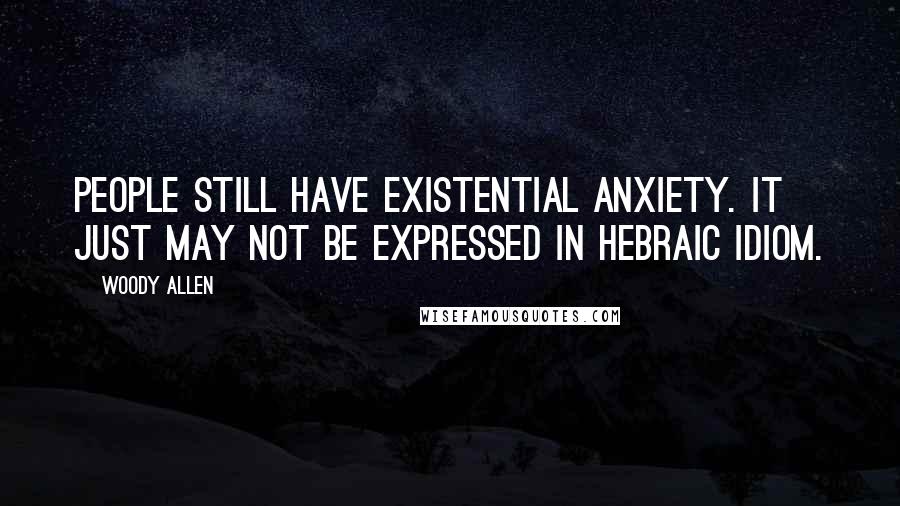 Woody Allen Quotes: People still have existential anxiety. It just may not be expressed in Hebraic idiom.