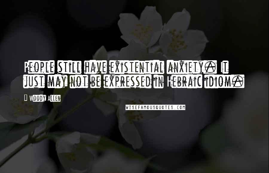 Woody Allen Quotes: People still have existential anxiety. It just may not be expressed in Hebraic idiom.