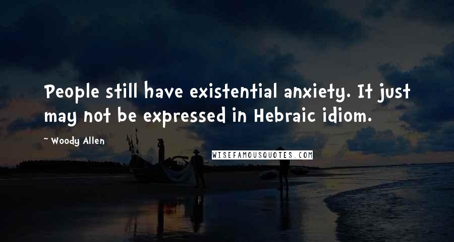 Woody Allen Quotes: People still have existential anxiety. It just may not be expressed in Hebraic idiom.