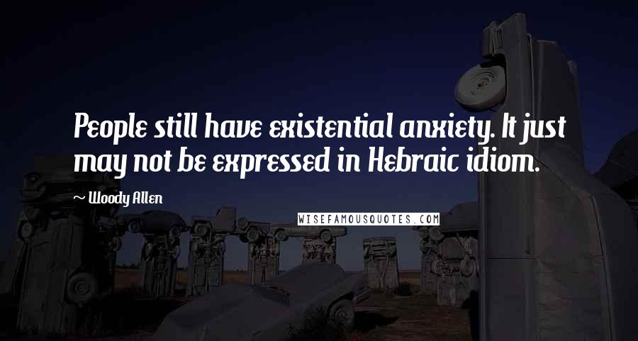 Woody Allen Quotes: People still have existential anxiety. It just may not be expressed in Hebraic idiom.