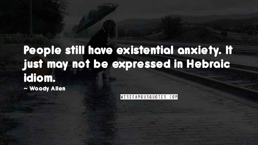 Woody Allen Quotes: People still have existential anxiety. It just may not be expressed in Hebraic idiom.