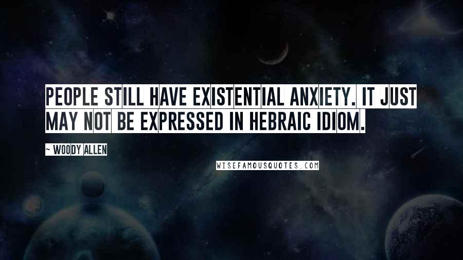 Woody Allen Quotes: People still have existential anxiety. It just may not be expressed in Hebraic idiom.