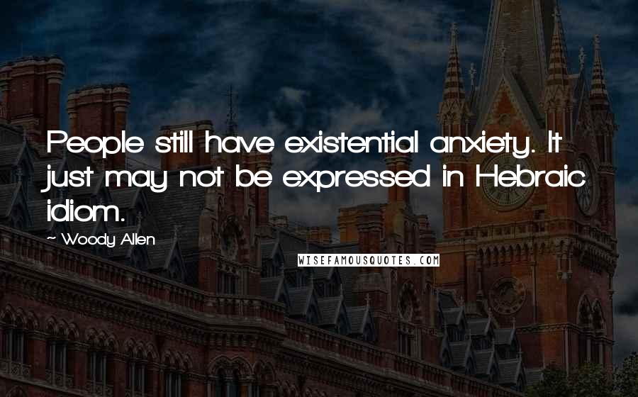 Woody Allen Quotes: People still have existential anxiety. It just may not be expressed in Hebraic idiom.