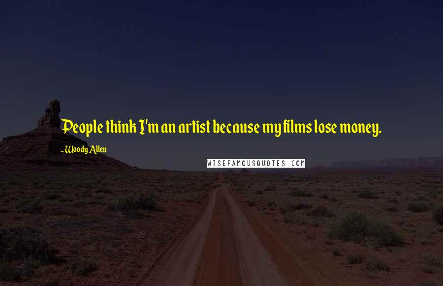 Woody Allen Quotes: People think I'm an artist because my films lose money.