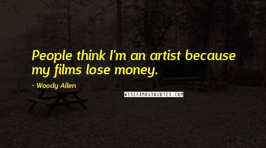 Woody Allen Quotes: People think I'm an artist because my films lose money.