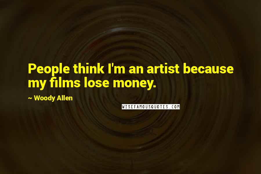 Woody Allen Quotes: People think I'm an artist because my films lose money.