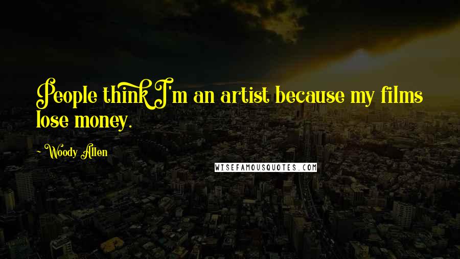 Woody Allen Quotes: People think I'm an artist because my films lose money.