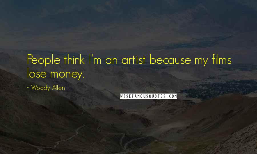 Woody Allen Quotes: People think I'm an artist because my films lose money.