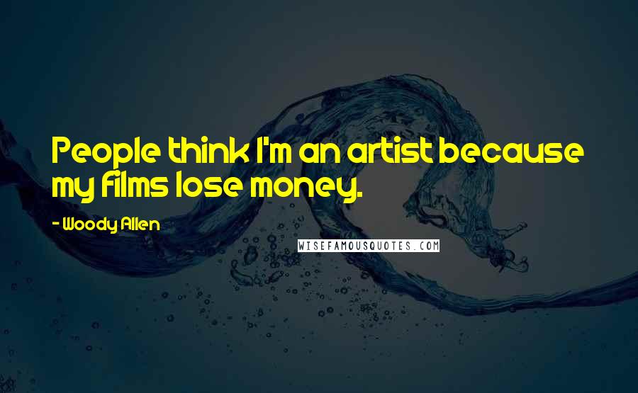 Woody Allen Quotes: People think I'm an artist because my films lose money.