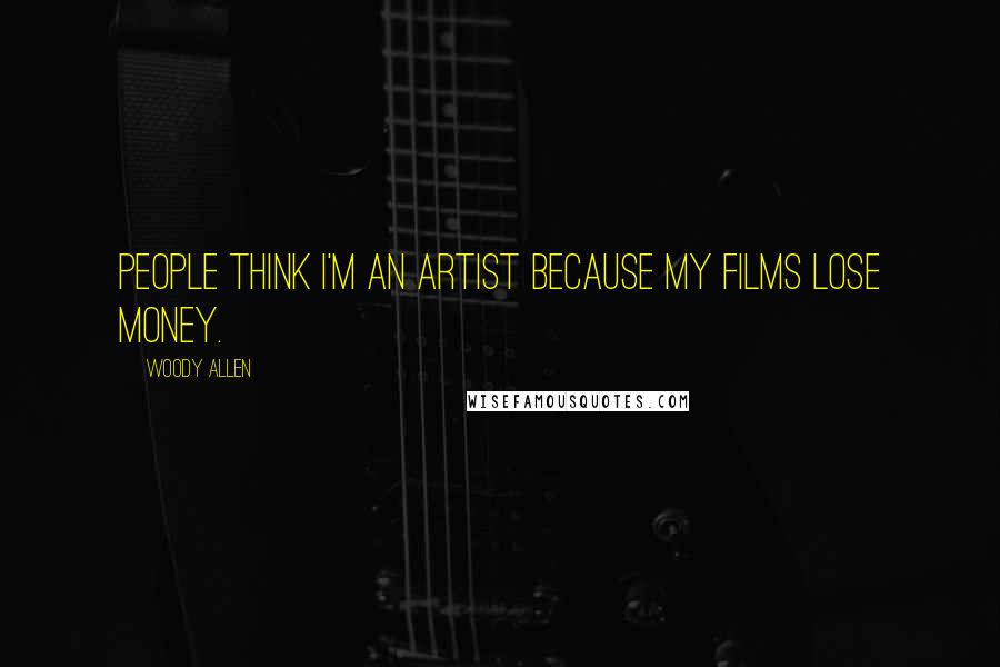 Woody Allen Quotes: People think I'm an artist because my films lose money.