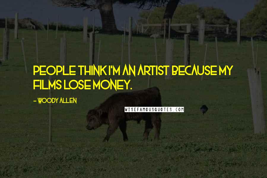 Woody Allen Quotes: People think I'm an artist because my films lose money.