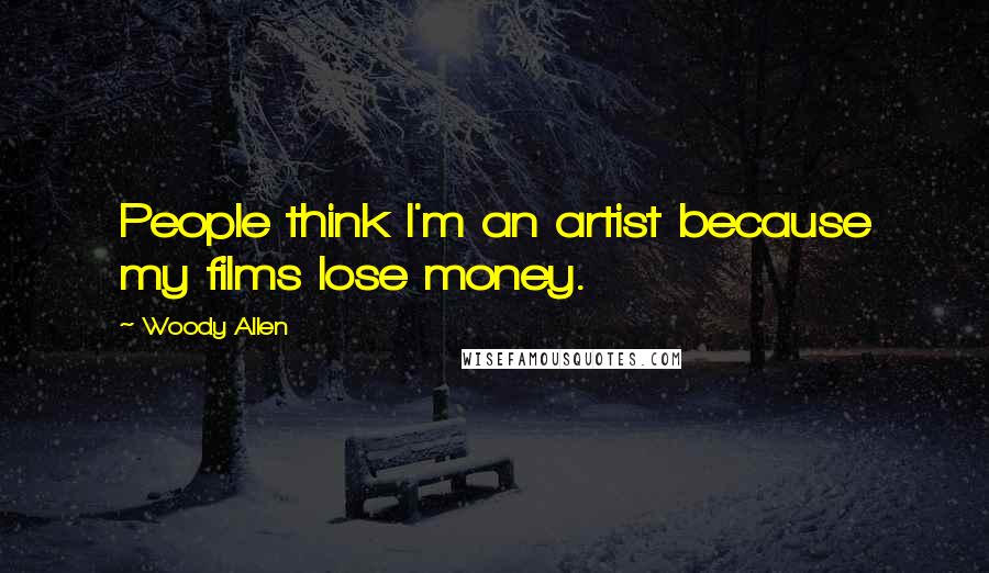 Woody Allen Quotes: People think I'm an artist because my films lose money.