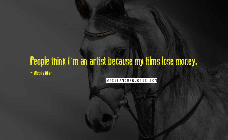 Woody Allen Quotes: People think I'm an artist because my films lose money.