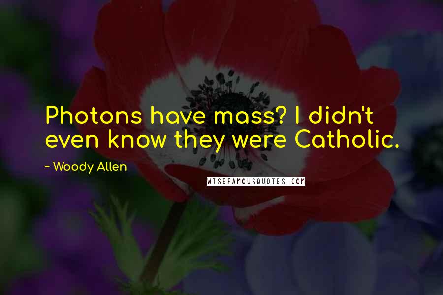 Woody Allen Quotes: Photons have mass? I didn't even know they were Catholic.