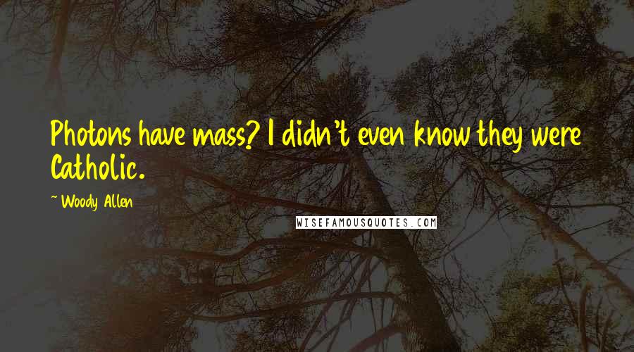 Woody Allen Quotes: Photons have mass? I didn't even know they were Catholic.