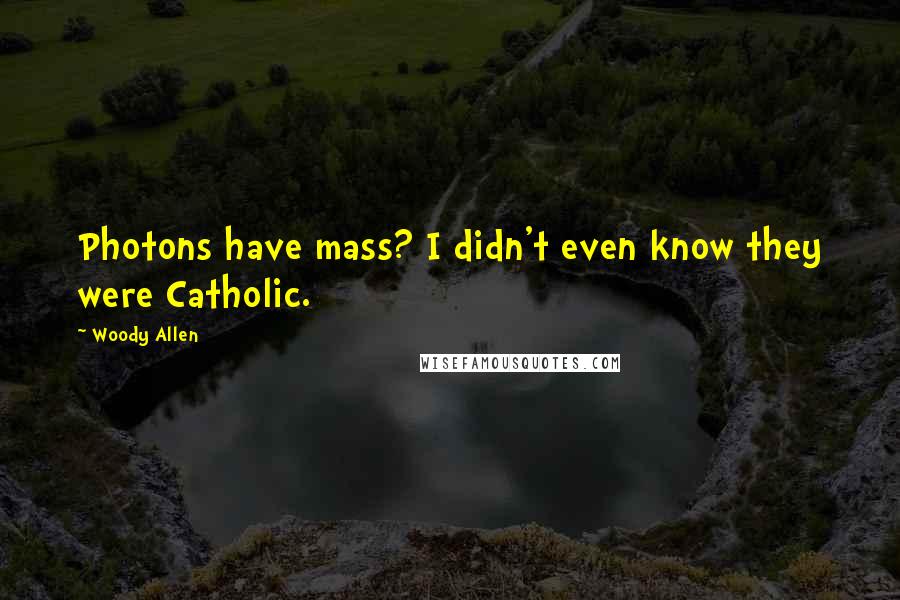 Woody Allen Quotes: Photons have mass? I didn't even know they were Catholic.