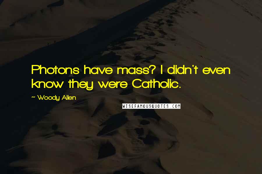 Woody Allen Quotes: Photons have mass? I didn't even know they were Catholic.