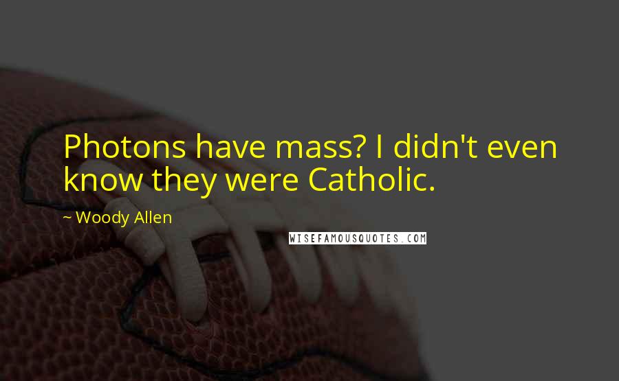 Woody Allen Quotes: Photons have mass? I didn't even know they were Catholic.