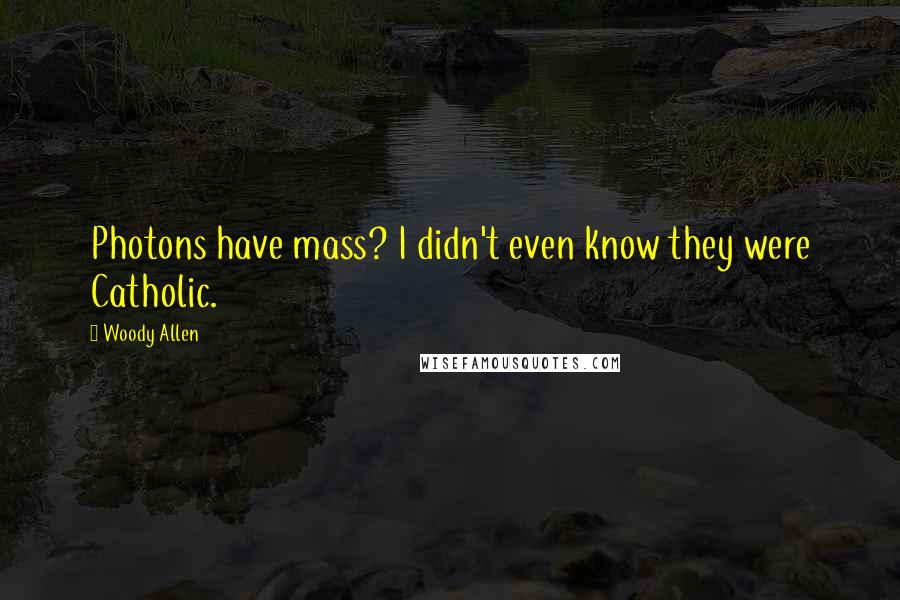 Woody Allen Quotes: Photons have mass? I didn't even know they were Catholic.