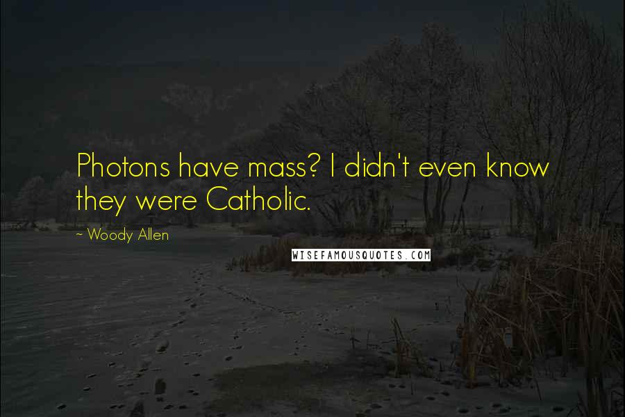 Woody Allen Quotes: Photons have mass? I didn't even know they were Catholic.