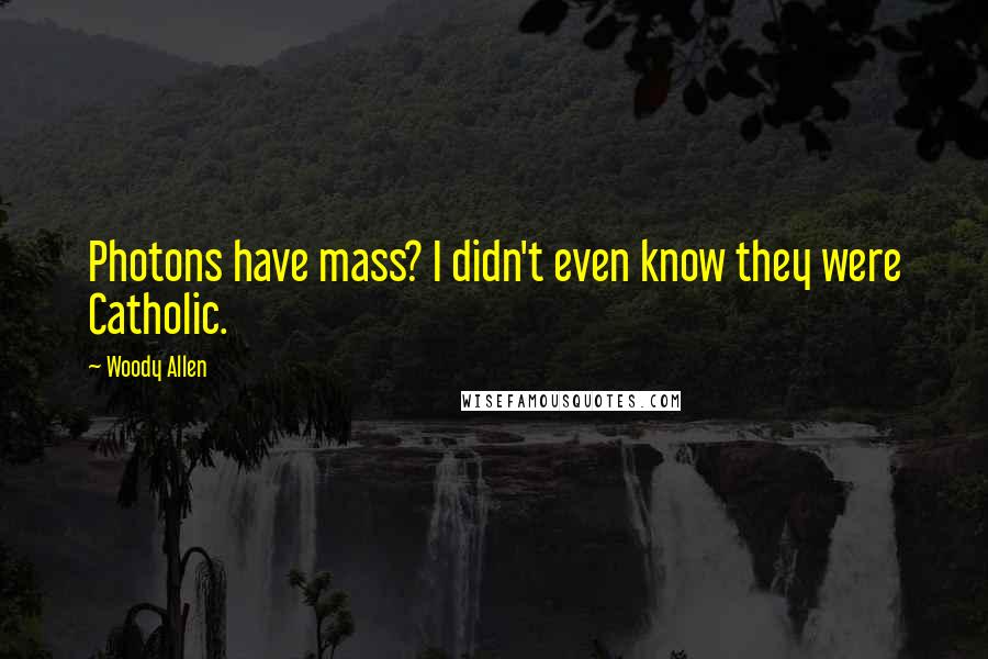 Woody Allen Quotes: Photons have mass? I didn't even know they were Catholic.