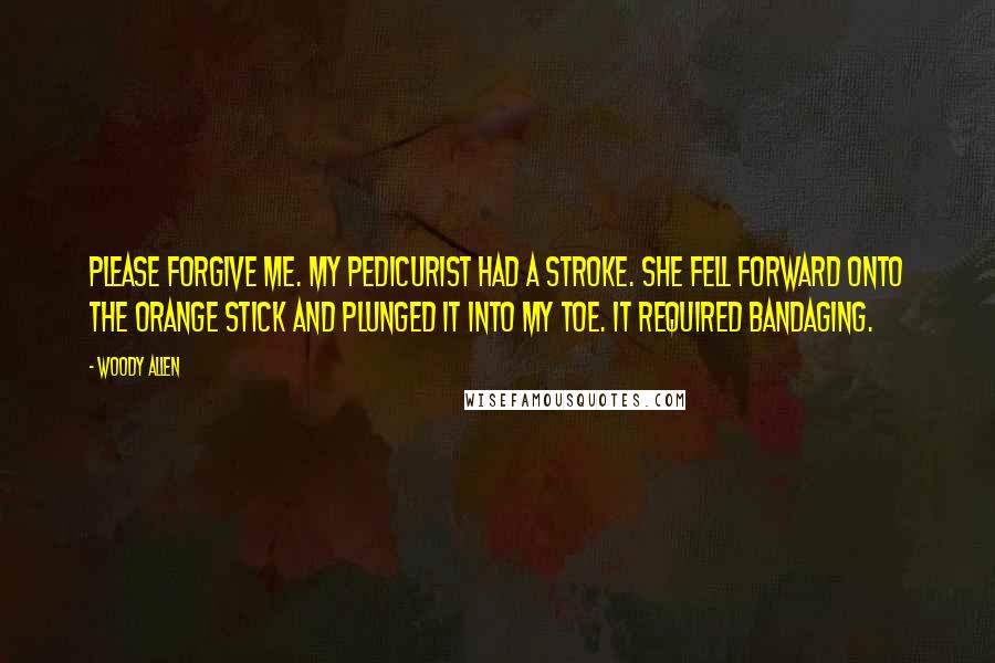 Woody Allen Quotes: Please forgive me. My pedicurist had a stroke. She fell forward onto the orange stick and plunged it into my toe. It required bandaging.