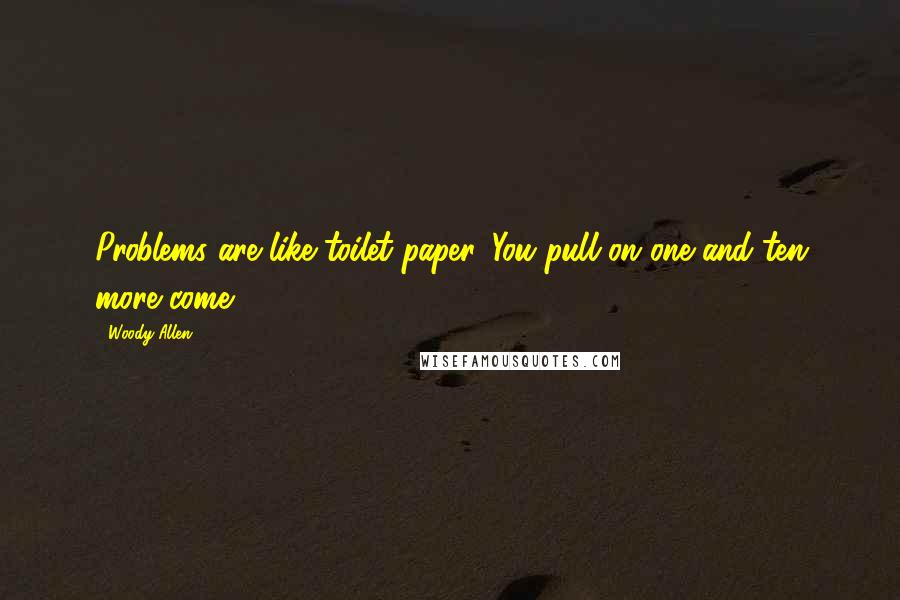 Woody Allen Quotes: Problems are like toilet paper. You pull on one and ten more come.
