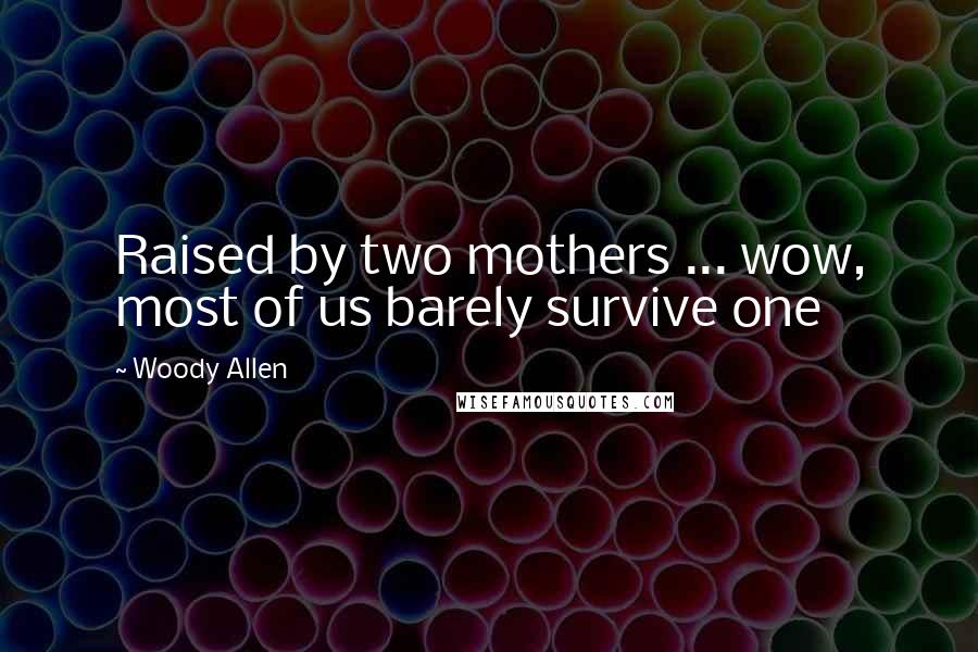 Woody Allen Quotes: Raised by two mothers ... wow, most of us barely survive one