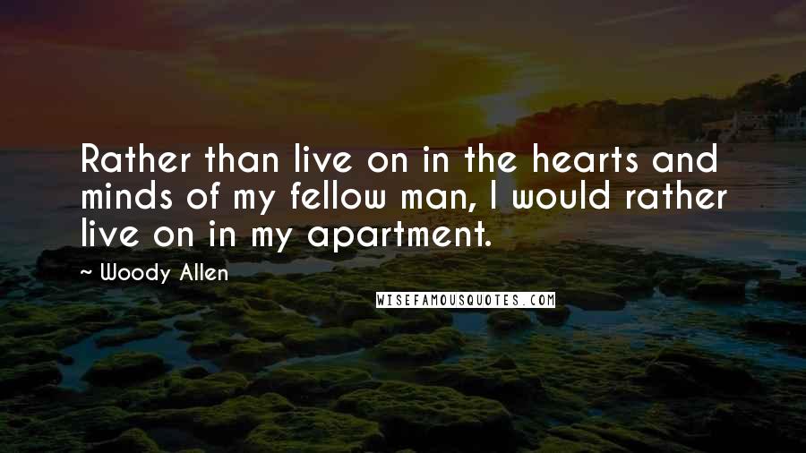 Woody Allen Quotes: Rather than live on in the hearts and minds of my fellow man, I would rather live on in my apartment.