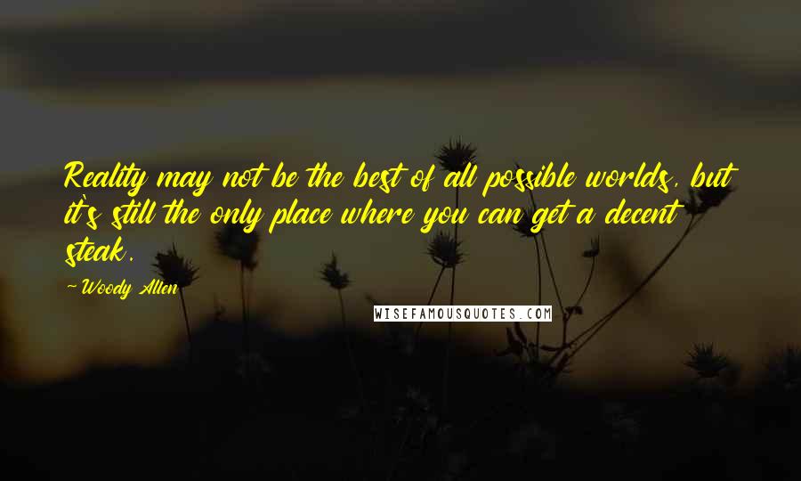 Woody Allen Quotes: Reality may not be the best of all possible worlds, but it's still the only place where you can get a decent steak.