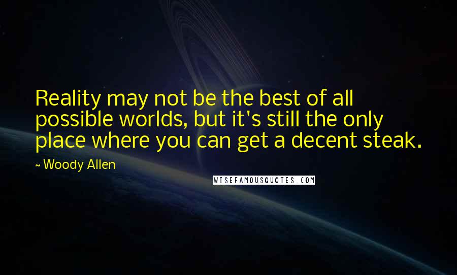 Woody Allen Quotes: Reality may not be the best of all possible worlds, but it's still the only place where you can get a decent steak.