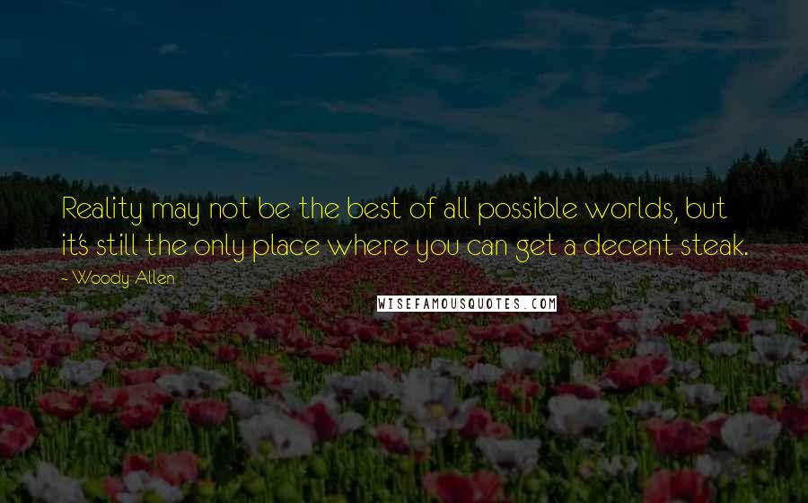 Woody Allen Quotes: Reality may not be the best of all possible worlds, but it's still the only place where you can get a decent steak.