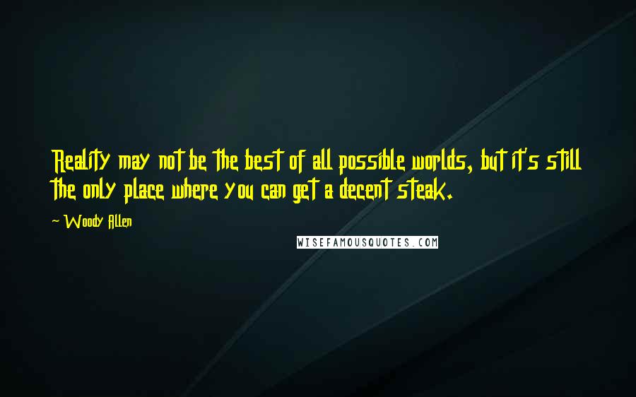 Woody Allen Quotes: Reality may not be the best of all possible worlds, but it's still the only place where you can get a decent steak.