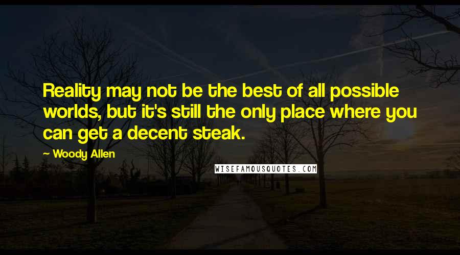 Woody Allen Quotes: Reality may not be the best of all possible worlds, but it's still the only place where you can get a decent steak.